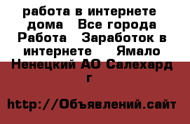 работа в интернете, дома - Все города Работа » Заработок в интернете   . Ямало-Ненецкий АО,Салехард г.